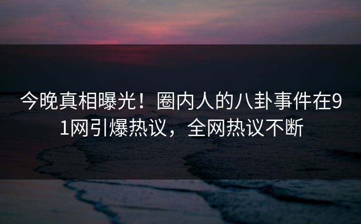 今晚真相曝光！圈内人的八卦事件在91网引爆热议，全网热议不断