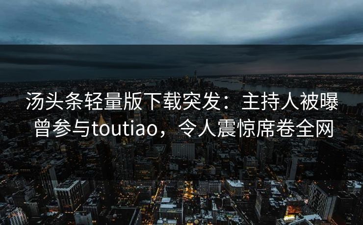 汤头条轻量版下载突发：主持人被曝曾参与toutiao，令人震惊席卷全网
