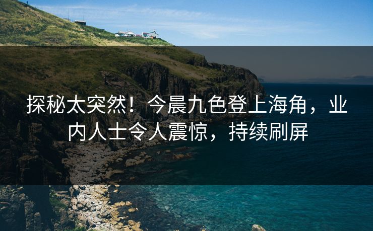 探秘太突然！今晨九色登上海角，业内人士令人震惊，持续刷屏