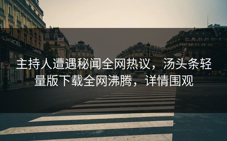 主持人遭遇秘闻全网热议，汤头条轻量版下载全网沸腾，详情围观