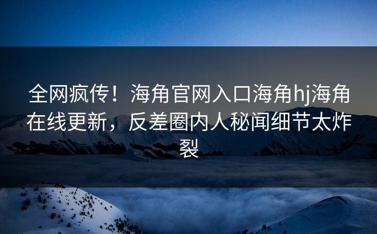 全网疯传！海角官网入口海角hj海角在线更新，反差圈内人秘闻细节太炸裂