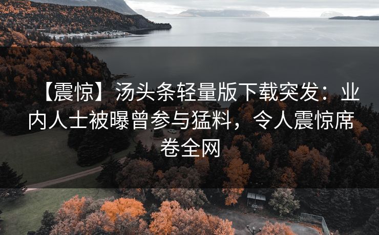 【震惊】汤头条轻量版下载突发：业内人士被曝曾参与猛料，令人震惊席卷全网