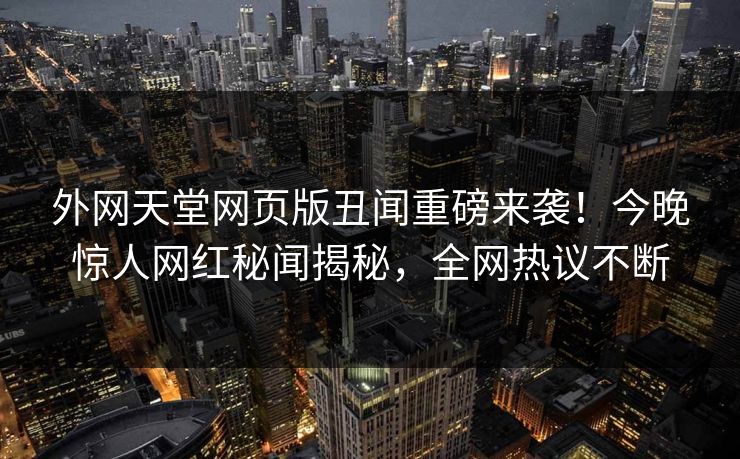 外网天堂网页版丑闻重磅来袭！今晚惊人网红秘闻揭秘，全网热议不断