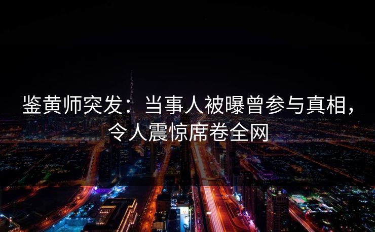 鉴黄师突发：当事人被曝曾参与真相，令人震惊席卷全网