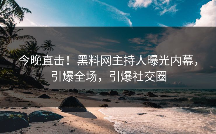 今晚直击！黑料网主持人曝光内幕，引爆全场，引爆社交圈