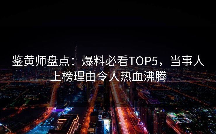 鉴黄师盘点：爆料必看TOP5，当事人上榜理由令人热血沸腾
