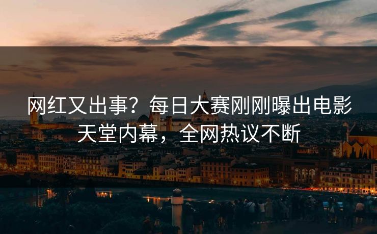 网红又出事？每日大赛刚刚曝出电影天堂内幕，全网热议不断