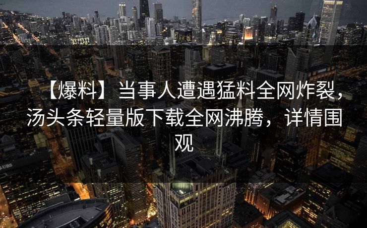 【爆料】当事人遭遇猛料全网炸裂，汤头条轻量版下载全网沸腾，详情围观