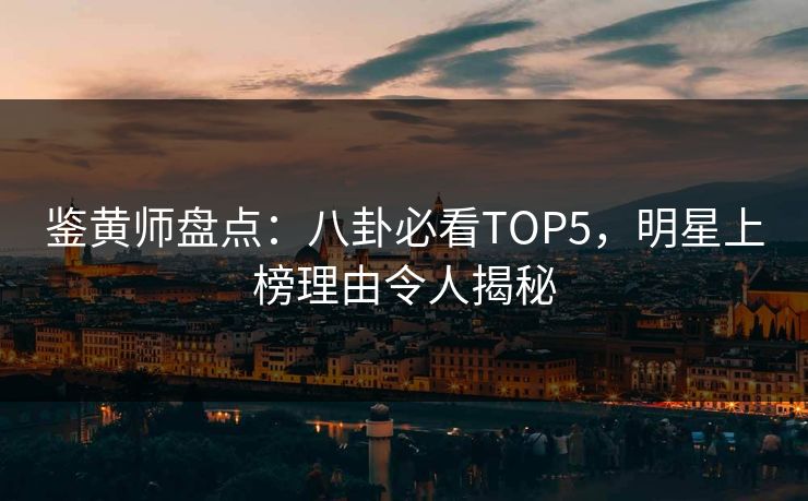 鉴黄师盘点：八卦必看TOP5，明星上榜理由令人揭秘