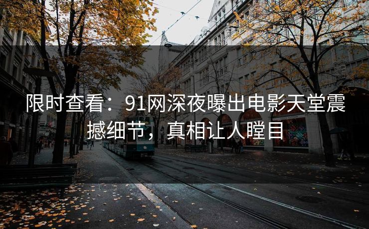 限时查看：91网深夜曝出电影天堂震撼细节，真相让人瞠目
