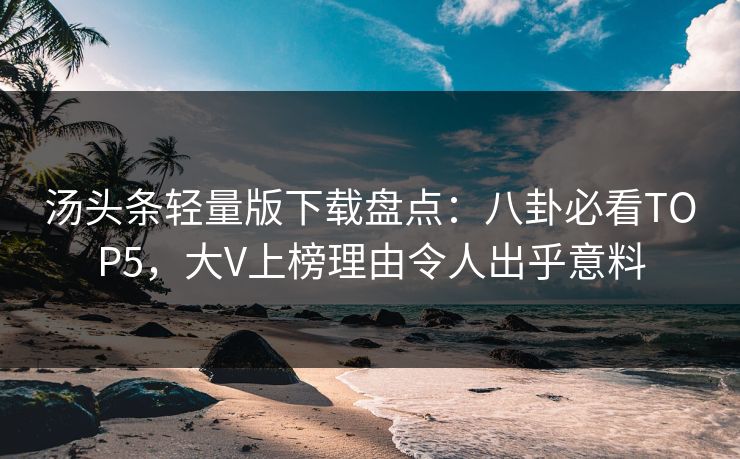 汤头条轻量版下载盘点：八卦必看TOP5，大V上榜理由令人出乎意料