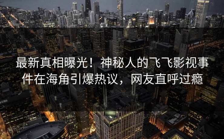 最新真相曝光！神秘人的飞飞影视事件在海角引爆热议，网友直呼过瘾