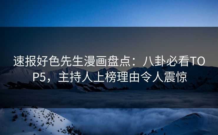 速报好色先生漫画盘点：八卦必看TOP5，主持人上榜理由令人震惊