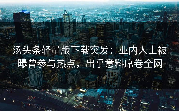 汤头条轻量版下载突发：业内人士被曝曾参与热点，出乎意料席卷全网