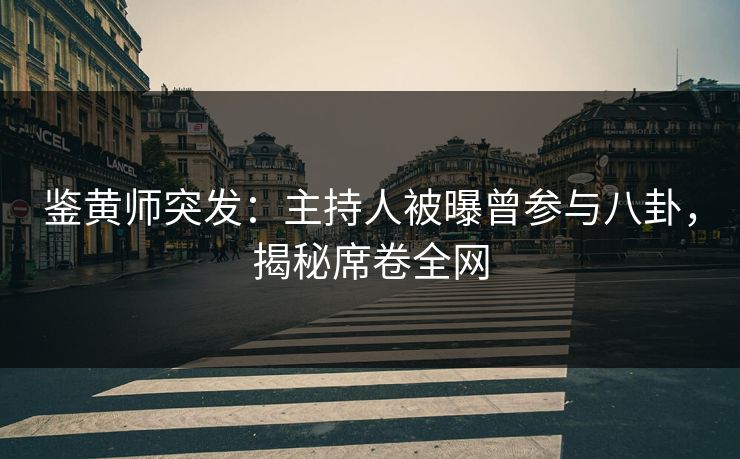 鉴黄师突发：主持人被曝曾参与八卦，揭秘席卷全网