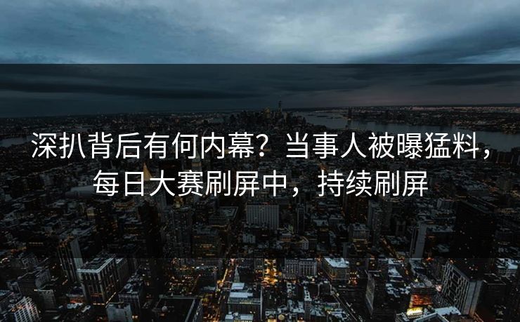 深扒背后有何内幕？当事人被曝猛料，每日大赛刷屏中，持续刷屏