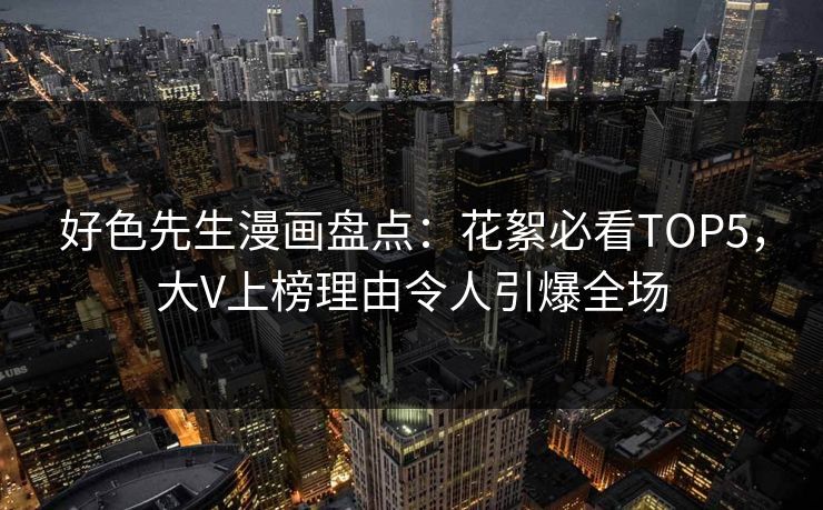 好色先生漫画盘点：花絮必看TOP5，大V上榜理由令人引爆全场