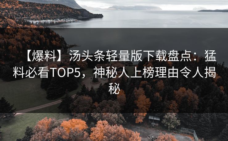 【爆料】汤头条轻量版下载盘点：猛料必看TOP5，神秘人上榜理由令人揭秘