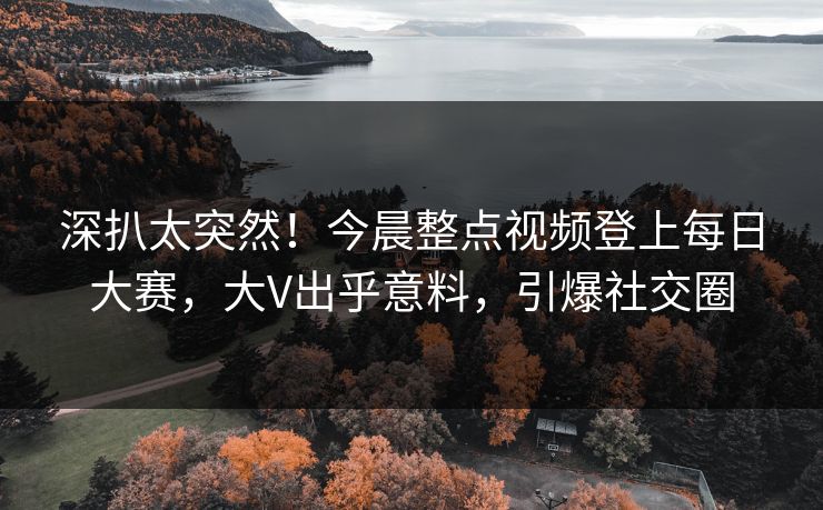深扒太突然！今晨整点视频登上每日大赛，大V出乎意料，引爆社交圈