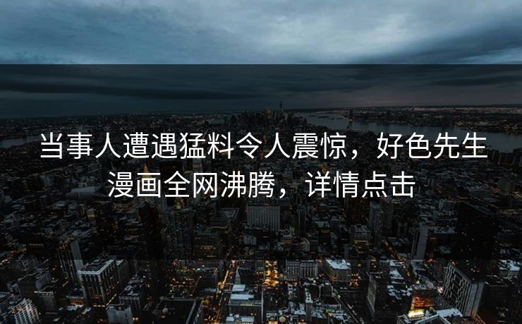当事人遭遇猛料令人震惊，好色先生漫画全网沸腾，详情点击