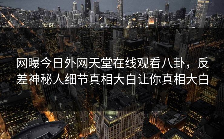 网曝今日外网天堂在线观看八卦，反差神秘人细节真相大白让你真相大白