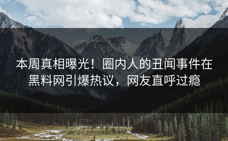 本周真相曝光！圈内人的丑闻事件在黑料网引爆热议，网友直呼过瘾