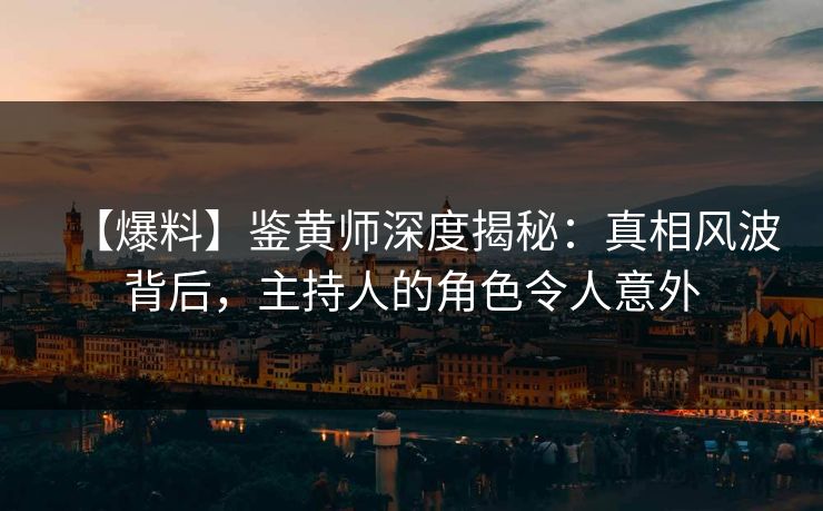 【爆料】鉴黄师深度揭秘：真相风波背后，主持人的角色令人意外