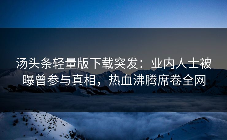 汤头条轻量版下载突发：业内人士被曝曾参与真相，热血沸腾席卷全网