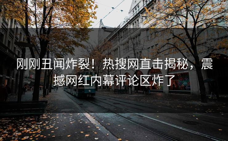 刚刚丑闻炸裂！热搜网直击揭秘，震撼网红内幕评论区炸了