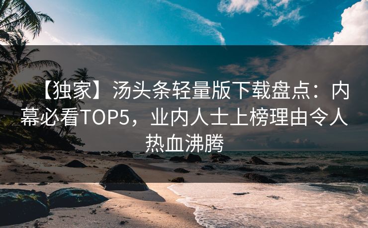 【独家】汤头条轻量版下载盘点：内幕必看TOP5，业内人士上榜理由令人热血沸腾