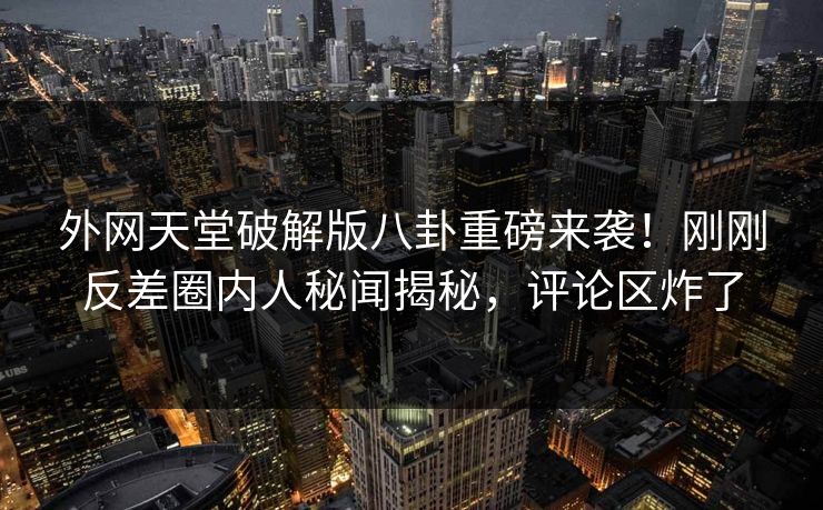 外网天堂破解版八卦重磅来袭！刚刚反差圈内人秘闻揭秘，评论区炸了