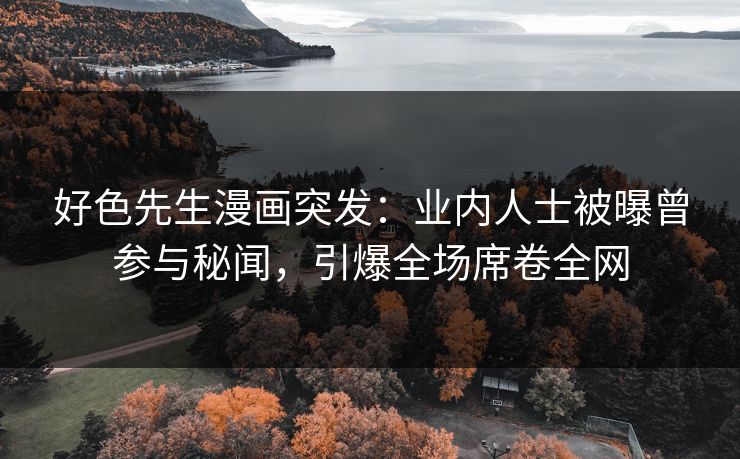 好色先生漫画突发：业内人士被曝曾参与秘闻，引爆全场席卷全网