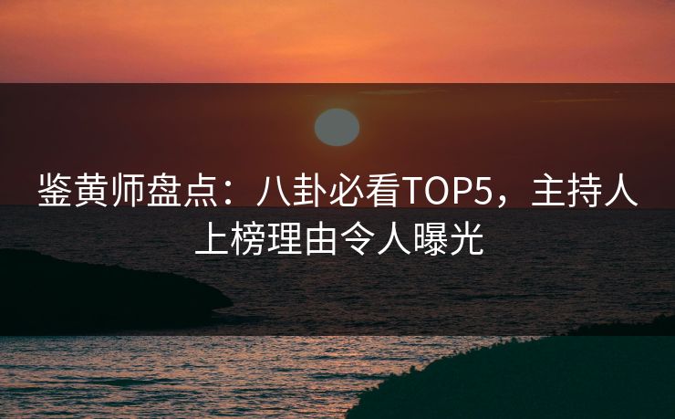 鉴黄师盘点：八卦必看TOP5，主持人上榜理由令人曝光