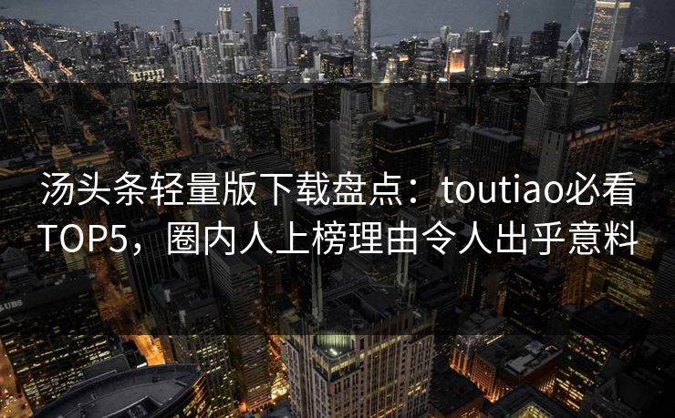 汤头条轻量版下载盘点：toutiao必看TOP5，圈内人上榜理由令人出乎意料