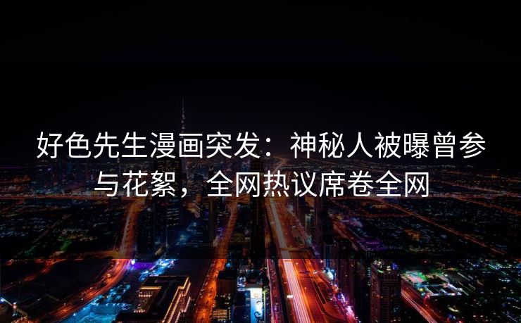 好色先生漫画突发：神秘人被曝曾参与花絮，全网热议席卷全网
