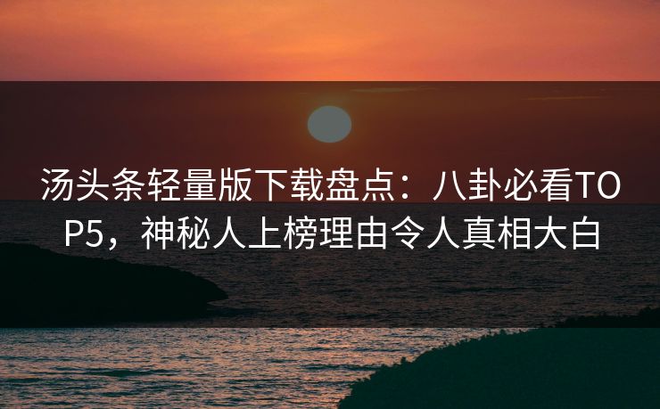 汤头条轻量版下载盘点：八卦必看TOP5，神秘人上榜理由令人真相大白