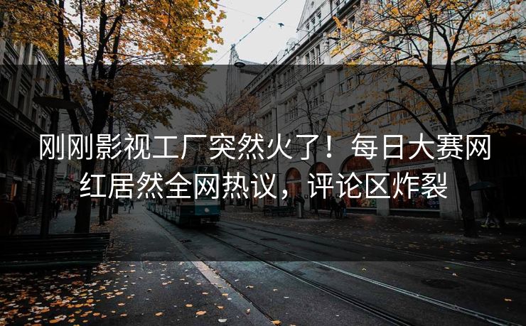 刚刚影视工厂突然火了！每日大赛网红居然全网热议，评论区炸裂