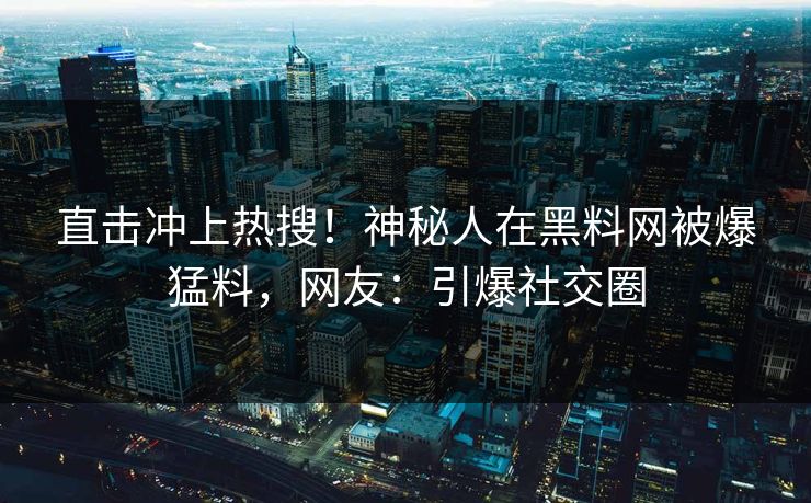 直击冲上热搜！神秘人在黑料网被爆猛料，网友：引爆社交圈