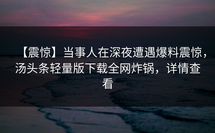 【震惊】当事人在深夜遭遇爆料震惊，汤头条轻量版下载全网炸锅，详情查看