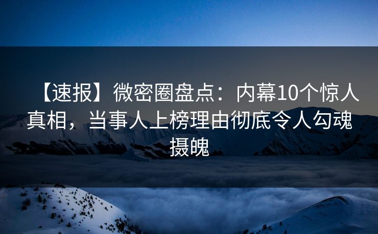 【速报】微密圈盘点：内幕10个惊人真相，当事人上榜理由彻底令人勾魂摄魄
