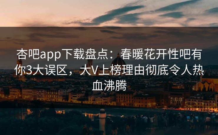 杏吧app下载盘点：春暖花开性吧有你3大误区，大V上榜理由彻底令人热血沸腾