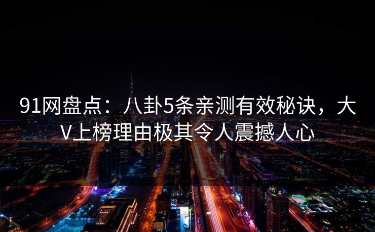 91网盘点：八卦5条亲测有效秘诀，大V上榜理由极其令人震撼人心