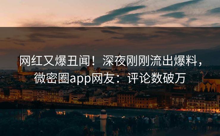 网红又爆丑闻！深夜刚刚流出爆料，微密圈app网友：评论数破万