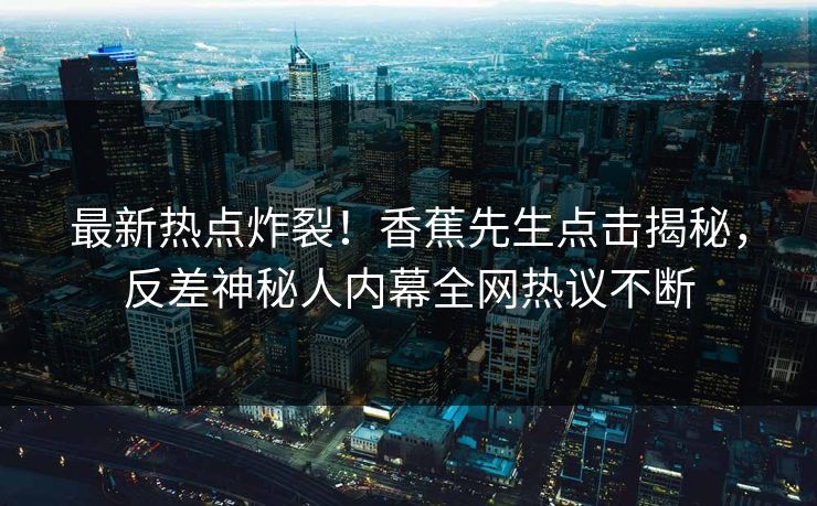 最新热点炸裂！香蕉先生点击揭秘，反差神秘人内幕全网热议不断