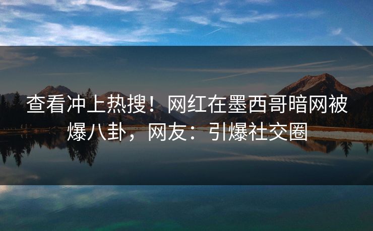查看冲上热搜！网红在墨西哥暗网被爆八卦，网友：引爆社交圈