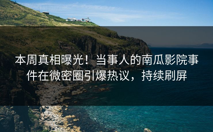 本周真相曝光！当事人的南瓜影院事件在微密圈引爆热议，持续刷屏