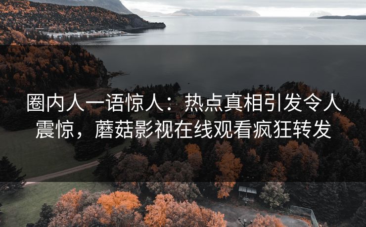 圈内人一语惊人：热点真相引发令人震惊，蘑菇影视在线观看疯狂转发