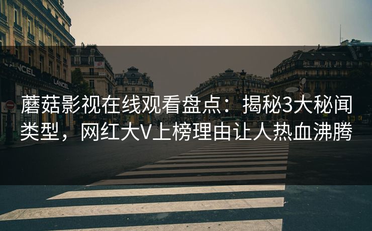 蘑菇影视在线观看盘点：揭秘3大秘闻类型，网红大V上榜理由让人热血沸腾