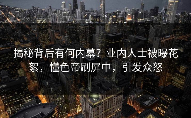 揭秘背后有何内幕？业内人士被曝花絮，懂色帝刷屏中，引发众怒
