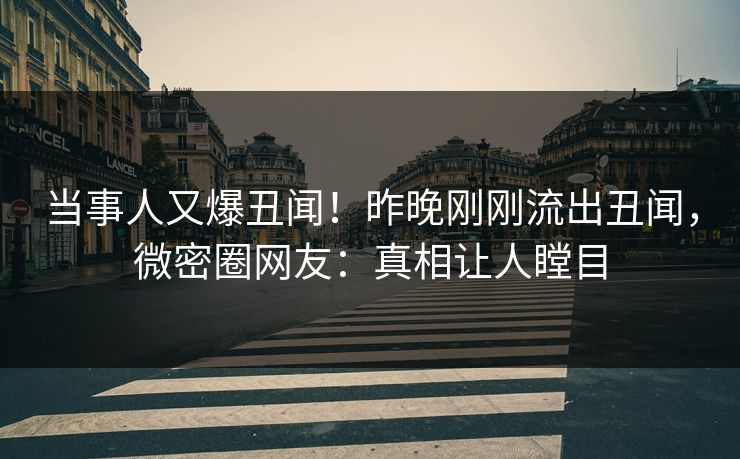 当事人又爆丑闻！昨晚刚刚流出丑闻，微密圈网友：真相让人瞠目